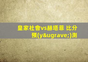 皇家社會vs赫塔菲 比分預(yù)測